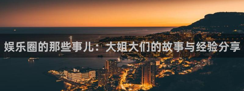 壹号官方app下载安装：娱乐圈的那些事儿：大姐大们的故事与经验分享