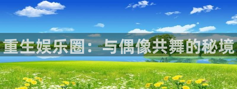 银河娱乐app官网下载：重生娱乐圈：与偶像共舞的秘境