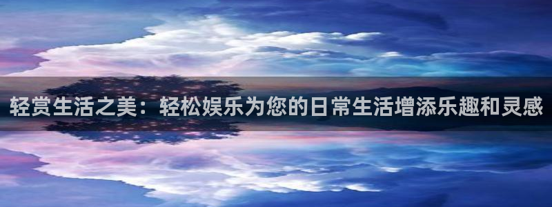 银河娱乐app最新版怎么下载苹果：轻赏生活之美：轻松娱乐为您的日常生活增添乐趣和灵感