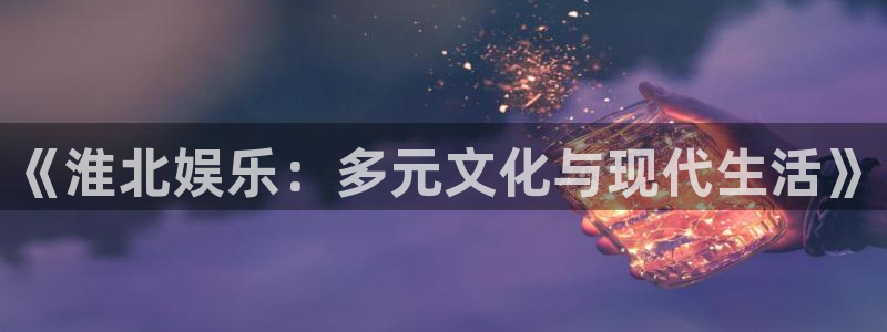 银河娱乐app下载安装：《淮北娱乐：多元文化与现代生活》
