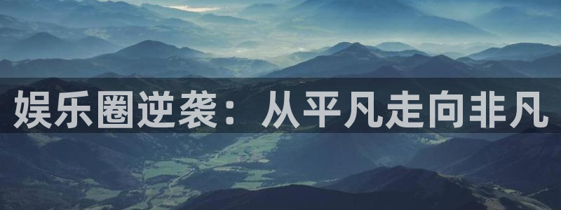 银河娱乐官网入口：娱乐圈逆袭：从平凡走向非凡