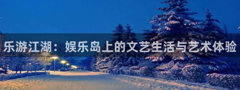 银河娱乐app入口：乐游江湖：娱乐岛上的文艺生活与艺术体验