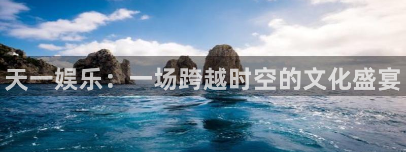银河娱乐,com：天一娱乐：一场跨越时空的文化盛宴