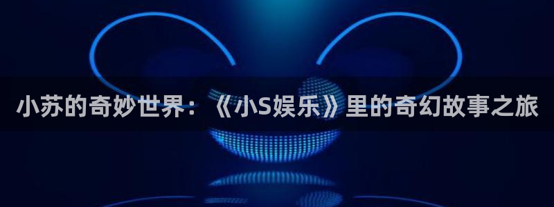 银河娱乐 - ng大舞台,有梦你就来：小苏的奇妙世界：《小S娱乐》里的奇幻故事之旅