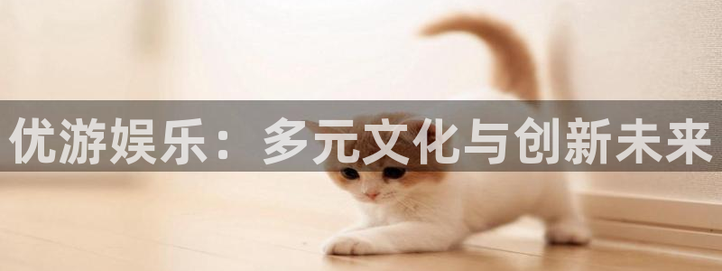 银河娱乐app下载官网：优游娱乐：多元文化与创新未来